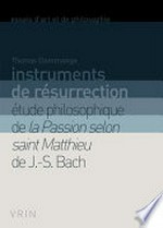 Instruments de résurrection: étude philosophique de la Passion selon Saint Matthieu de J.-S. Bach
