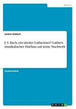 J.S. Bach, ein idealer Lutheraner? Luthers musikalischer Einfluss auf seine Nachwelt, Studienarbeit